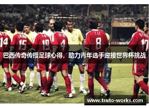 巴西传奇传授足球心得，助力青年选手迎接世界杯挑战