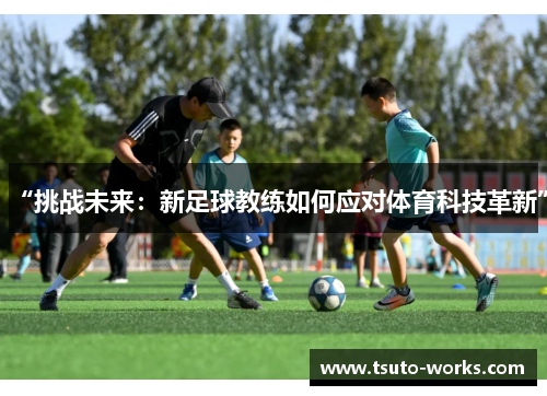“挑战未来：新足球教练如何应对体育科技革新”
