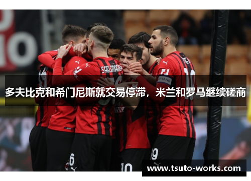多夫比克和希门尼斯就交易停滞，米兰和罗马继续磋商